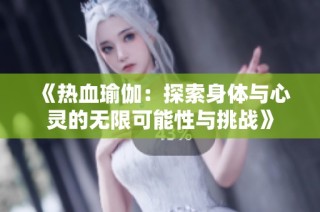 《热血瑜伽：探索身体与心灵的无限可能性与挑战》