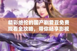 精彩绝伦的国产剧爱豆免费观看全攻略，带你畅享影视盛宴
