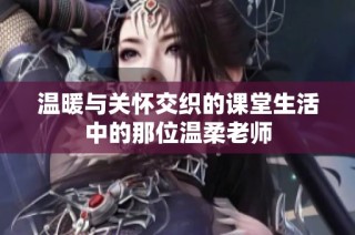 温暖与关怀交织的课堂生活中的那位温柔老师