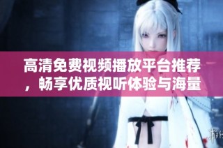 高清免费视频播放平台推荐，畅享优质视听体验与海量内容