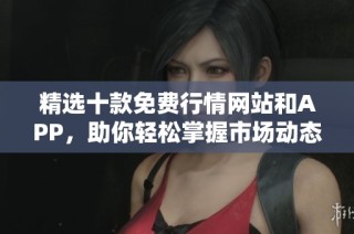 精选十款免费行情网站和APP，助你轻松掌握市场动态