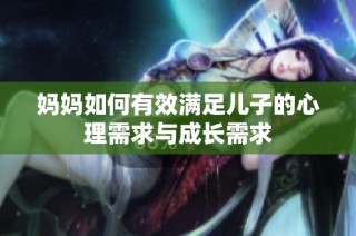 妈妈如何有效满足儿子的心理需求与成长需求