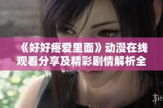 《好好疼爱里面》动漫在线观看分享及精彩剧情解析全攻略