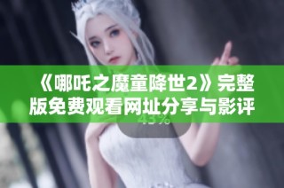 《哪吒之魔童降世2》完整版免费观看网址分享与影评推荐