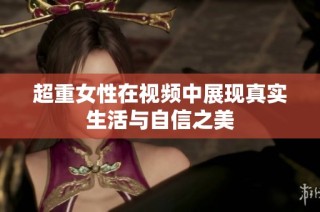 超重女性在视频中展现真实生活与自信之美
