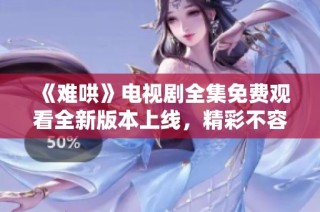 《难哄》电视剧全集免费观看全新版本上线，精彩不容错过！