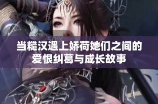 当糙汉遇上娇荷她们之间的爱恨纠葛与成长故事