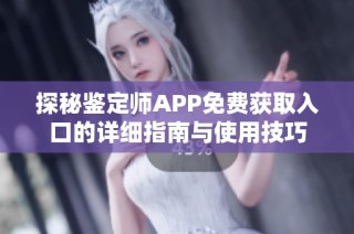 探秘鉴定师APP免费获取入口的详细指南与使用技巧