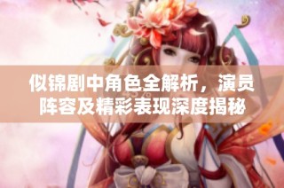 似锦剧中角色全解析，演员阵容及精彩表现深度揭秘