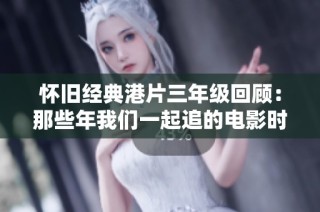 怀旧经典港片三年级回顾：那些年我们一起追的电影时光