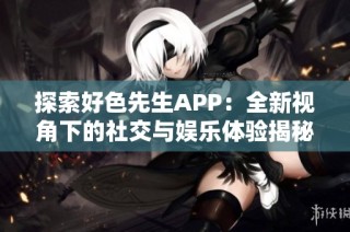 探索好色先生APP：全新视角下的社交与娱乐体验揭秘