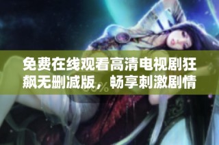 免费在线观看高清电视剧狂飙无删减版，畅享刺激剧情与精彩演技
