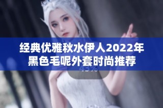 经典优雅秋水伊人2022年黑色毛呢外套时尚推荐