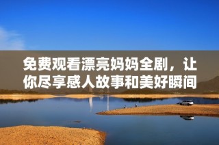 免费观看漂亮妈妈全剧，让你尽享感人故事和美好瞬间