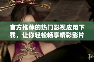 官方推荐的热门影视应用下载，让你轻松畅享精彩影片体验