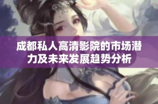 成都私人高清影院的市场潜力及未来发展趋势分析