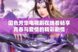 国色芳华电视剧在线看畅享青春与爱情的精彩剧情