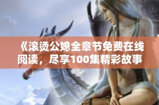《滚烫公媳全章节免费在线阅读，尽享100集精彩故事》