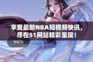 享受最新NBA短视频快讯，尽在51网站精彩呈现！