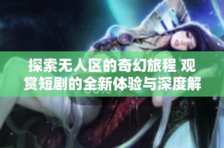 探索无人区的奇幻旅程 观赏短剧的全新体验与深度解析