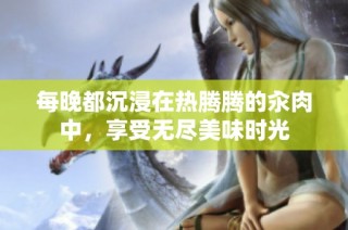 每晚都沉浸在热腾腾的汆肉中，享受无尽美味时光