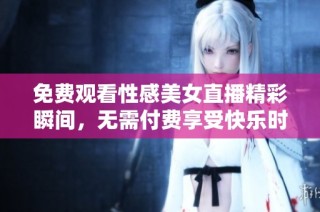 免费观看性感美女直播精彩瞬间，无需付费享受快乐时光