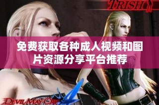 免费获取各种成人视频和图片资源分享平台推荐