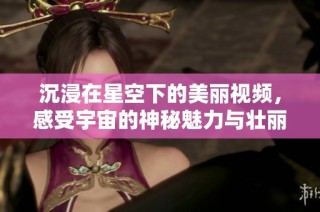 沉浸在星空下的美丽视频，感受宇宙的神秘魅力与壮丽景观
