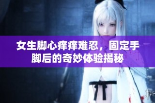 女生脚心痒痒难忍，固定手脚后的奇妙体验揭秘