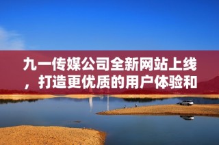 九一传媒公司全新网站上线，打造更优质的用户体验和服务