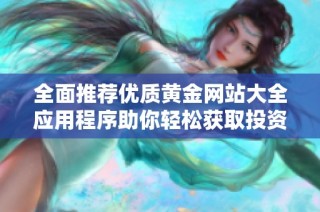 全面推荐优质黄金网站大全应用程序助你轻松获取投资资讯