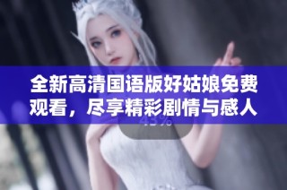 全新高清国语版好姑娘免费观看，尽享精彩剧情与感人故事