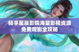 畅享星辰影院海量影视资源免费观影全攻略