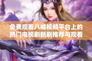 免费观看八戒视频平台上的热门电视剧新剧推荐与观看指南