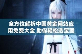 全方位解析中国黄金网站应用免费大全 助你轻松选宝藏