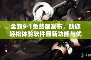 全新9·1免费版发布，助您轻松体验软件最新功能与优化更新