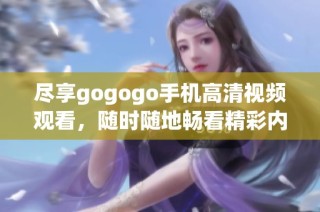 尽享gogogo手机高清视频观看，随时随地畅看精彩内容