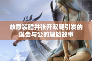 故意装睡并张开双腿引发的误会与公的尴尬故事