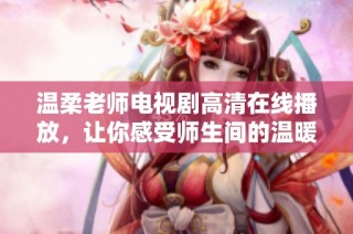 温柔老师电视剧高清在线播放，让你感受师生间的温暖与感动