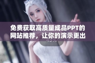 免费获取高质量成品PPT的网站推荐，让你的演示更出色
