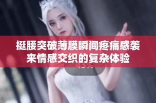 挺腰突破薄膜瞬间疼痛感袭来情感交织的复杂体验
