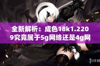 全新解析：成色18k1.2209究竟属于5g网络还是4g网络