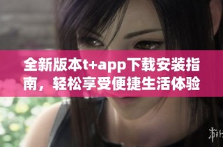 全新版本t+app下载安装指南，轻松享受便捷生活体验