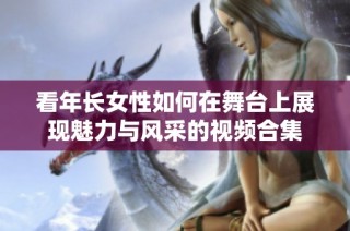 看年长女性如何在舞台上展现魅力与风采的视频合集