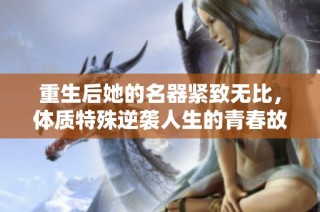 重生后她的名器紧致无比，体质特殊逆袭人生的青春故事