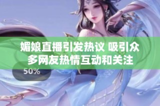 媚娘直播引发热议 吸引众多网友热情互动和关注