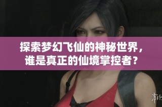 探索梦幻飞仙的神秘世界，谁是真正的仙境掌控者？