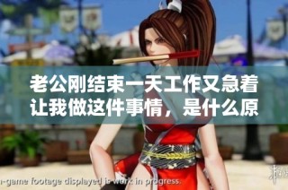 老公刚结束一天工作又急着让我做这件事情，是什么原因呢