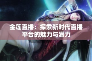 金莲直播：探索新时代直播平台的魅力与潜力