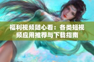 福利视频随心看：各类短视频应用推荐与下载指南